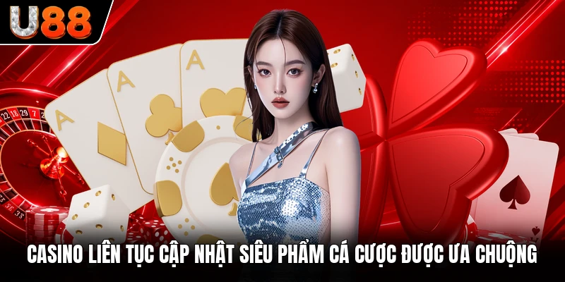 Casino liên tục cập nhật siêu phẩm cá cược được ưa chuộng