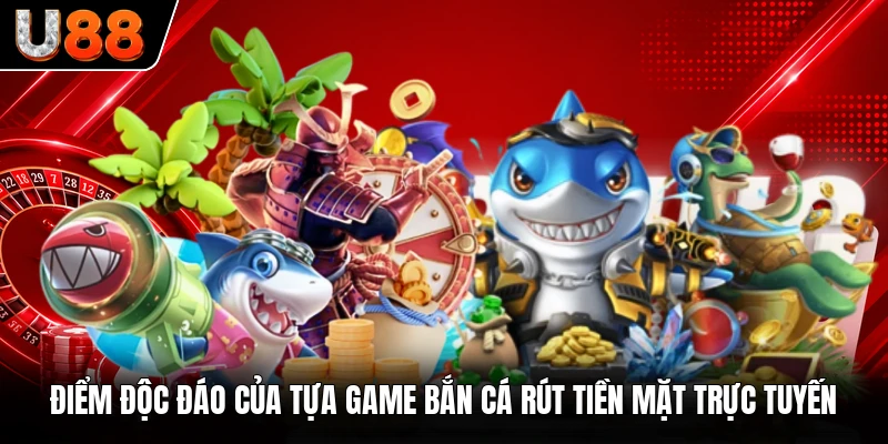 Điểm độc đáo của tựa game bắn cá rút tiền mặt trực tuyến Điểm độc đáo của tựa game bắn cá rút tiền mặt trực tuyến